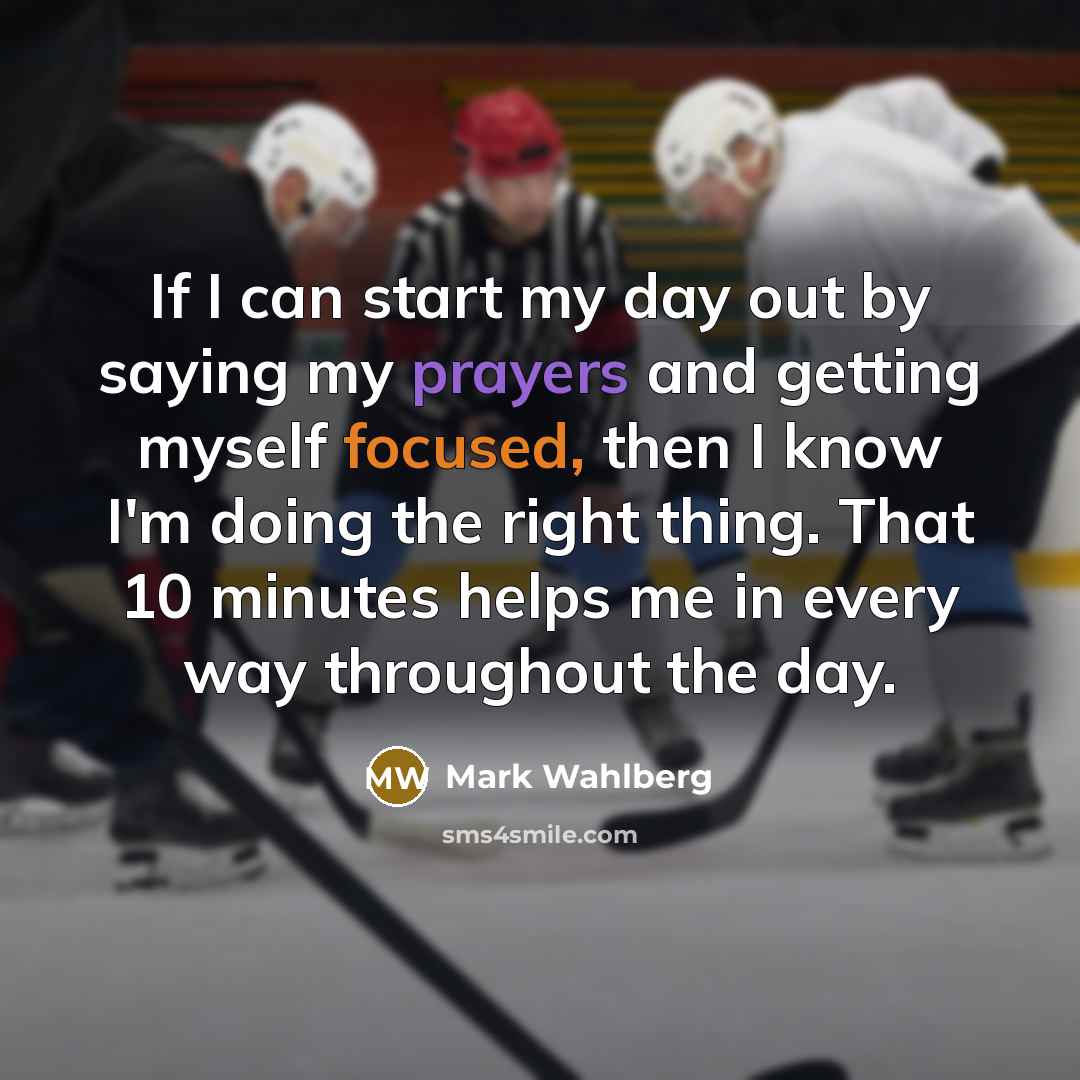 “If I can start my day out by saying my prayers and getting myself focused, then I know I'm doing the right thing. That 10 minutes helps me in every way throughout the day.” quote by Mark Wahlberg