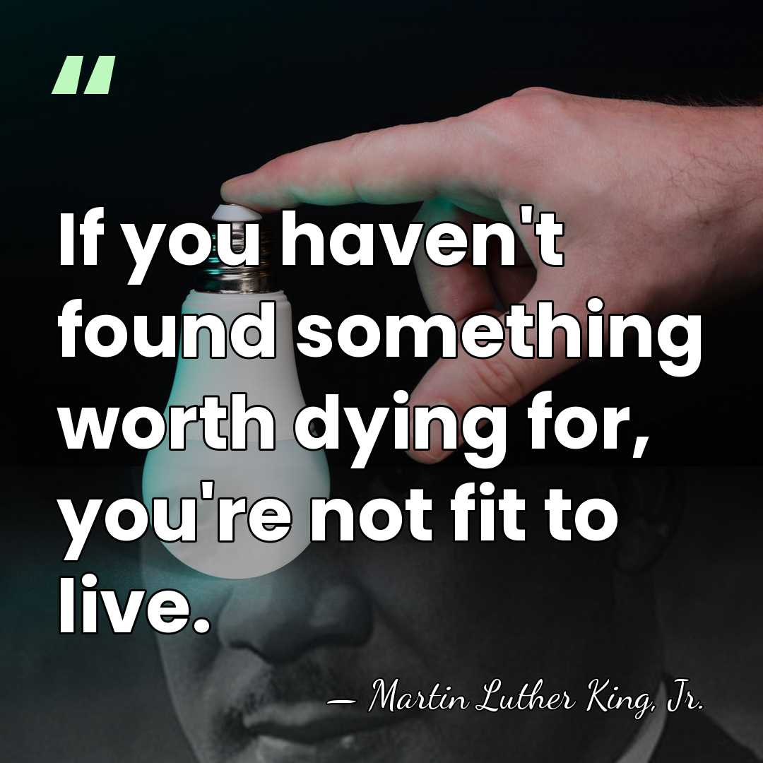 If you haven't found something worth dying for, you're not fit to&hellip; - Martin Luther King, Jr.