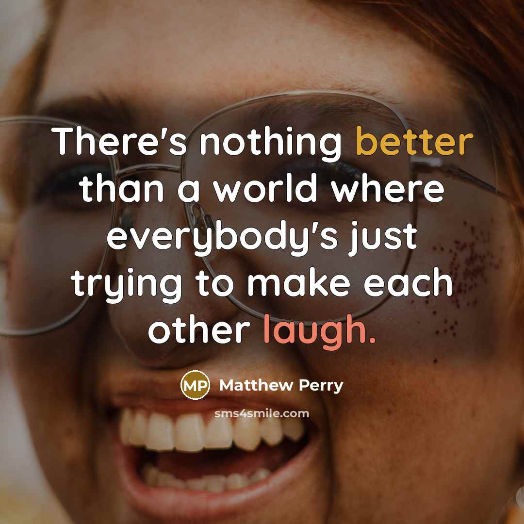 “There's nothing better than a world where everybody's just trying to make each other laugh.” quote by Matthew Perry