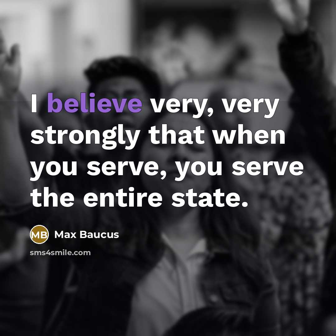 “I believe very, very strongly that when you serve, you…” quote by Max Baucus