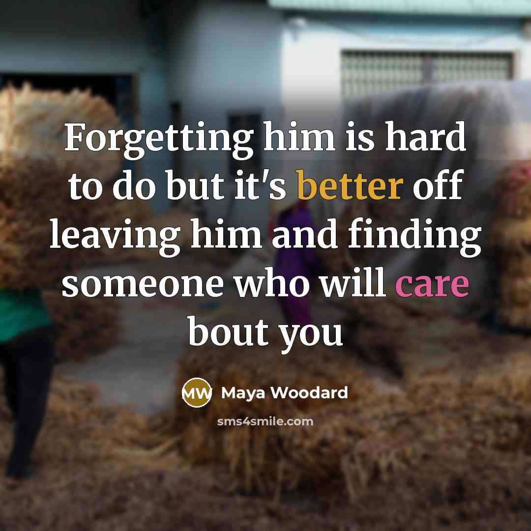 “Forgetting him is hard to do but it's better off leaving him and finding someone who will care bout you” quote by Maya Woodard