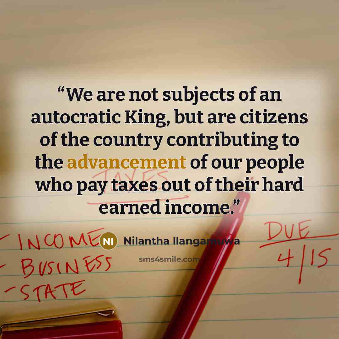 “We are not subjects of an autocratic King, but are citizens of the country contributing to the advancement of our people who pay taxes out of their hard earned income.” quote by Nilantha Ilangamuwa