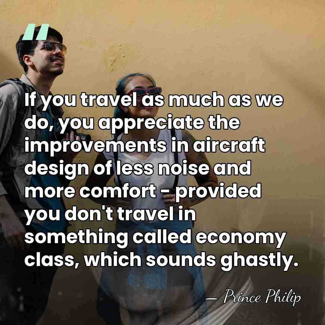 If you travel as much as we do, you appreciate the improvements&hellip; - Prince Philip