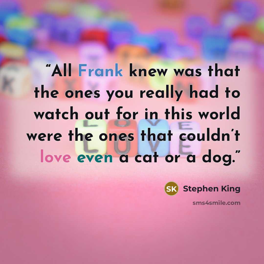 “All Frank knew was that the ones you really had to watch out for in this world were the ones that couldn’t love even a cat or a dog.” quote by Stephen King