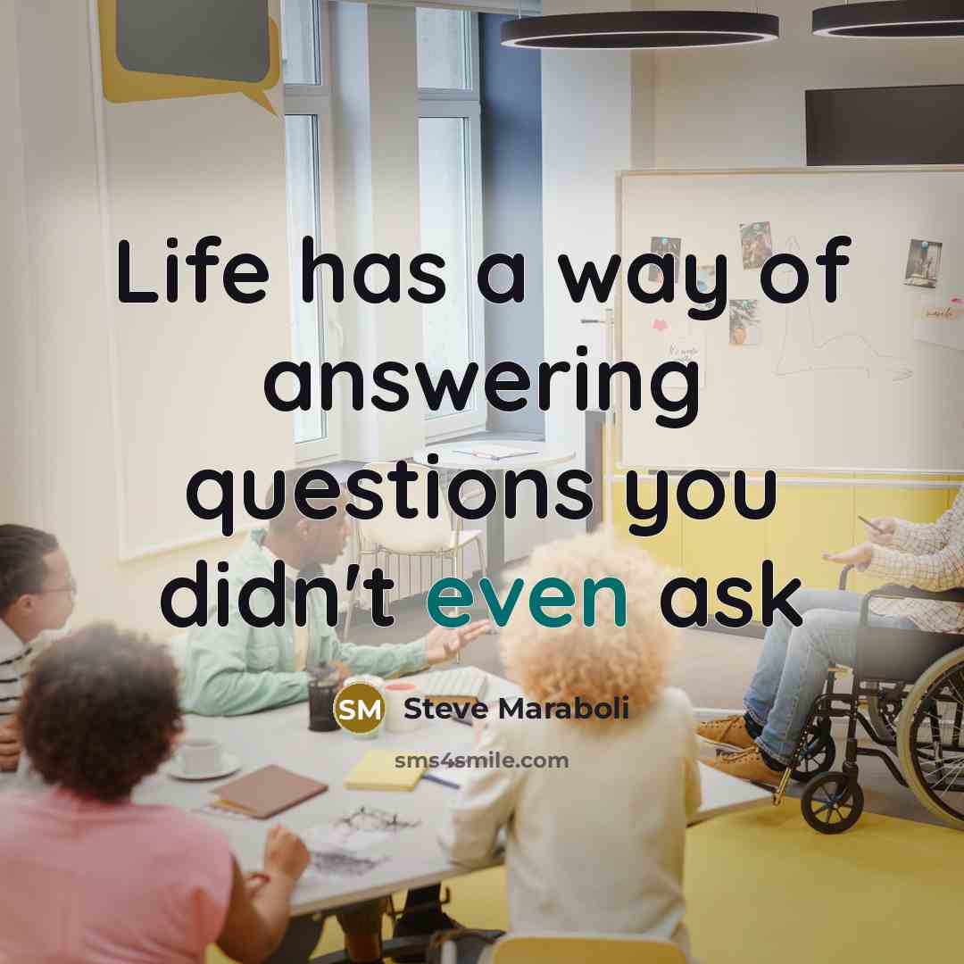 “Life has a way of answering questions you didn't even…” quote by Steve Maraboli