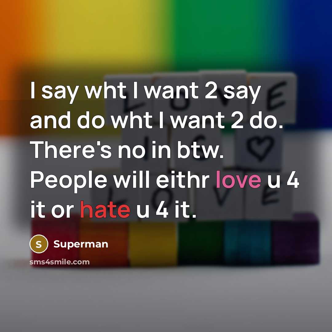 “I say wht I want 2 say and do wht I want 2 do. There's no in btw. People will eithr love u 4 it or hate u 4 it.” quote by Superman