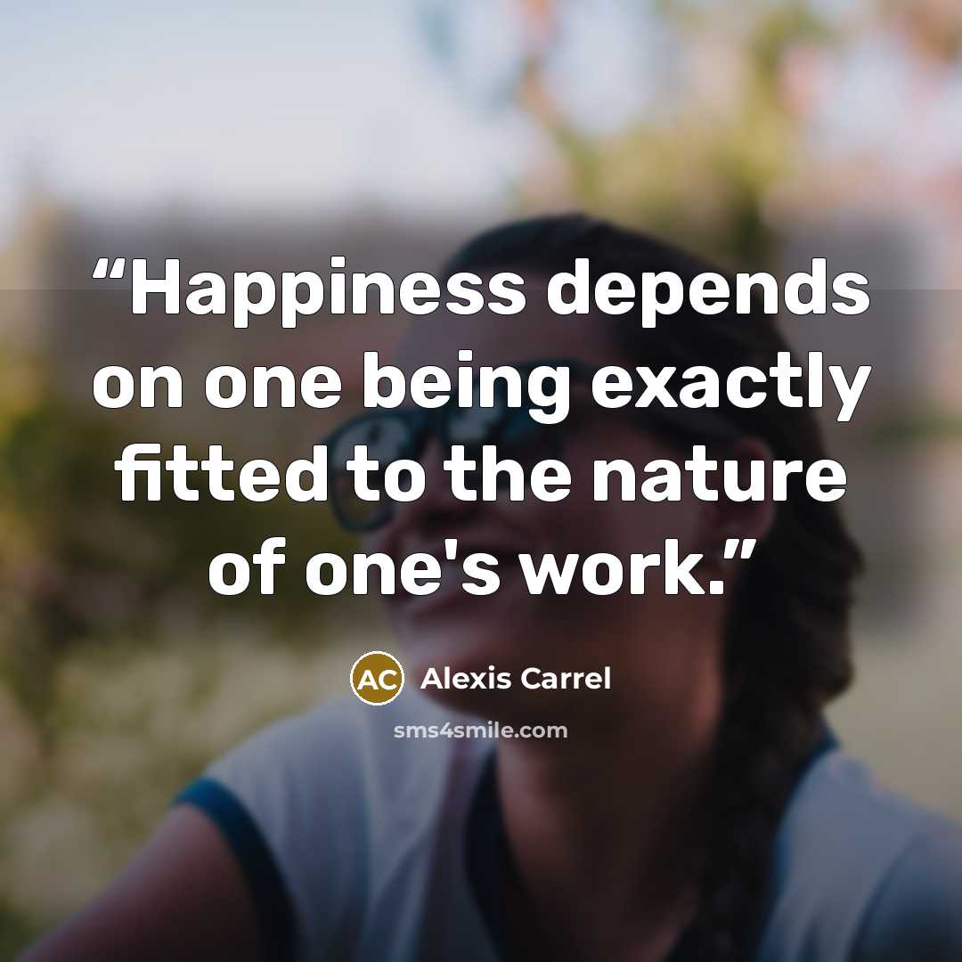 “Happiness depends on one being exactly fitted to the nature of one's work.” quote by Alexis Carrel