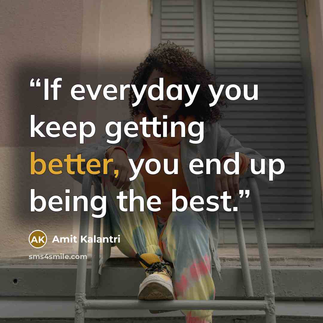 “If everyday you keep getting better, you end up being the best.” quote by Amit Kalantri