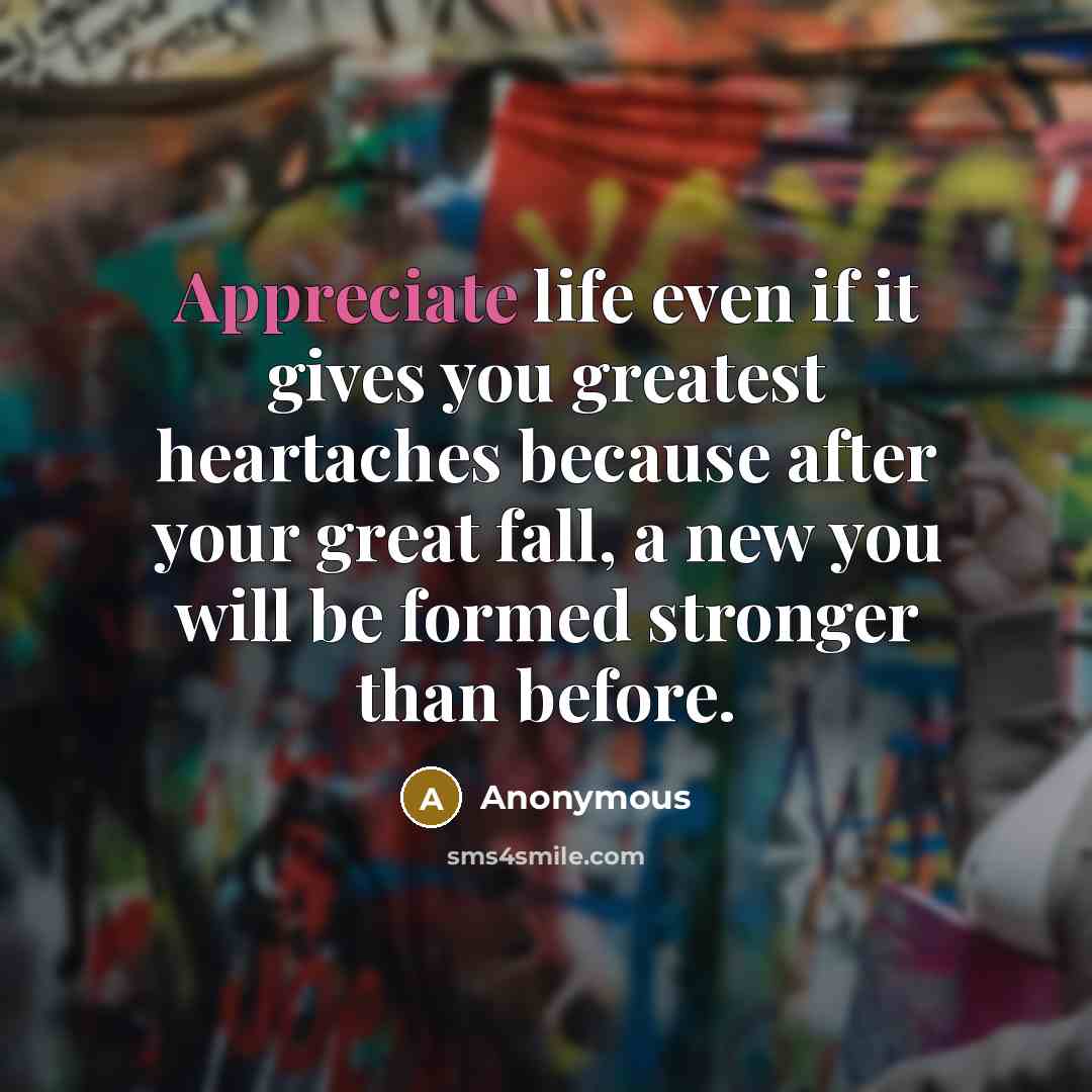 “Appreciate life even if it gives you greatest heartaches because…” quote by Anonymous