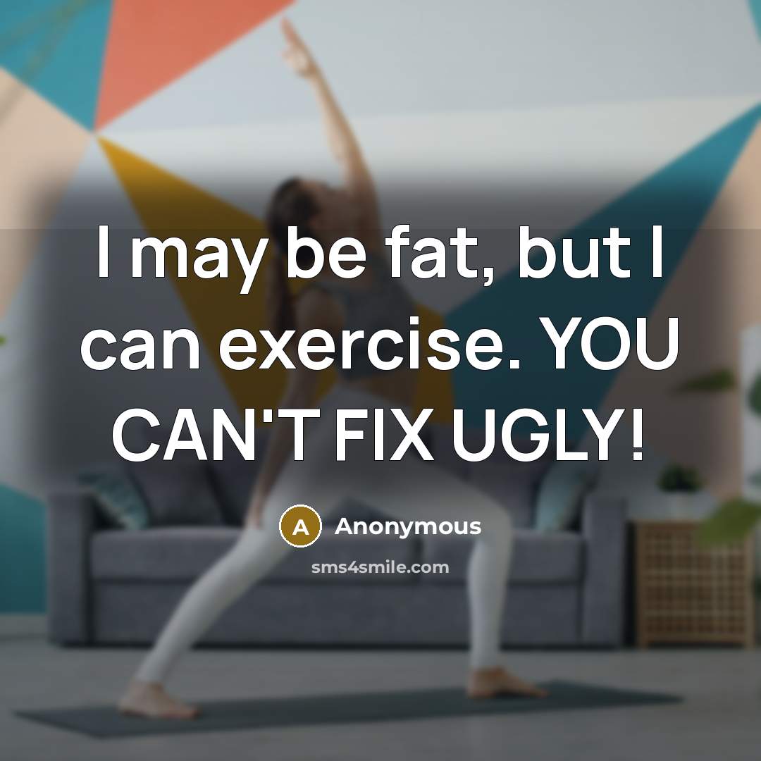 “I may be fat, but I can exercise. YOU CAN'T FIX UGLY!” quote by Anonymous