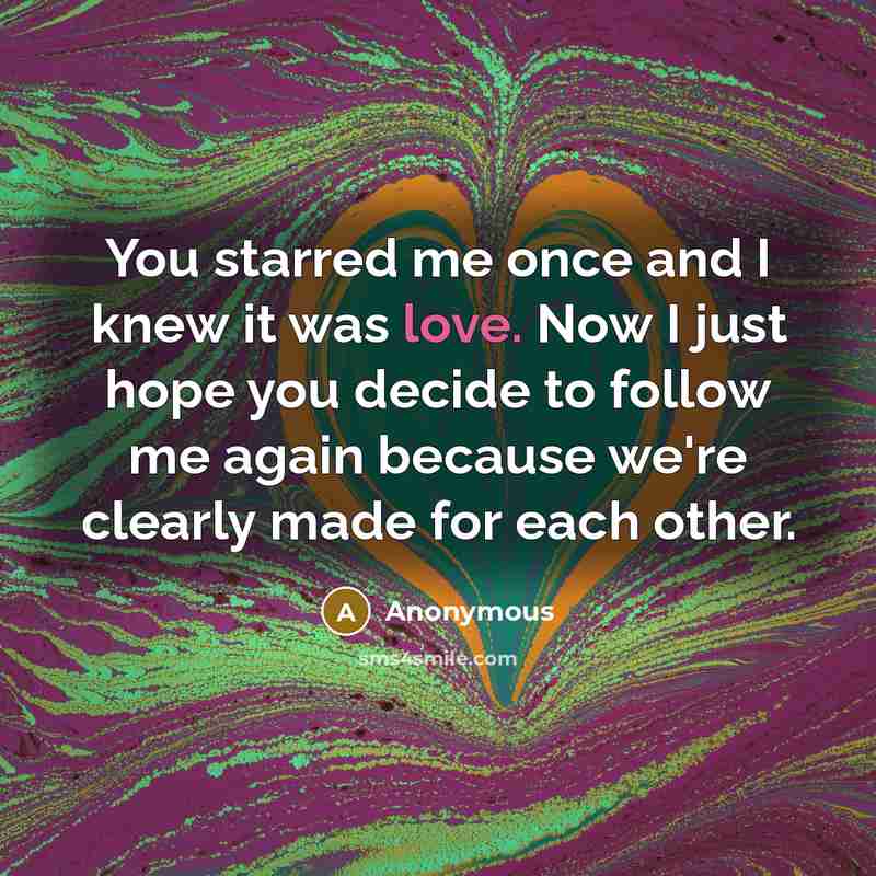 “You starred me once and I knew it was love. Now I just hope you decide to follow me again because we're clearly made for each other.” quote by Anonymous