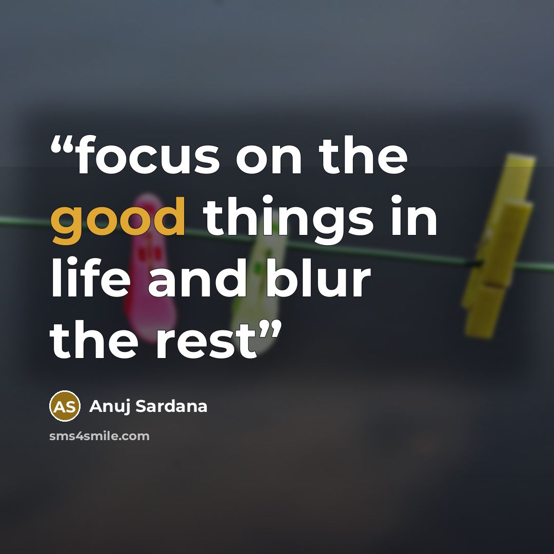 “focus on the good things in life and blur the rest” quote by Anuj Sardana