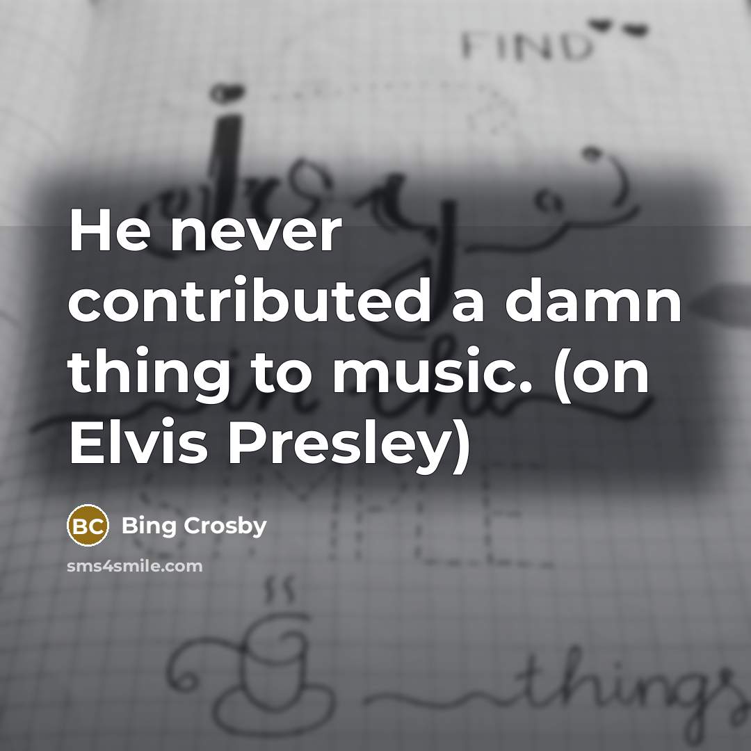 “He never contributed a damn thing to music. (on Elvis…” quote by Bing Crosby
