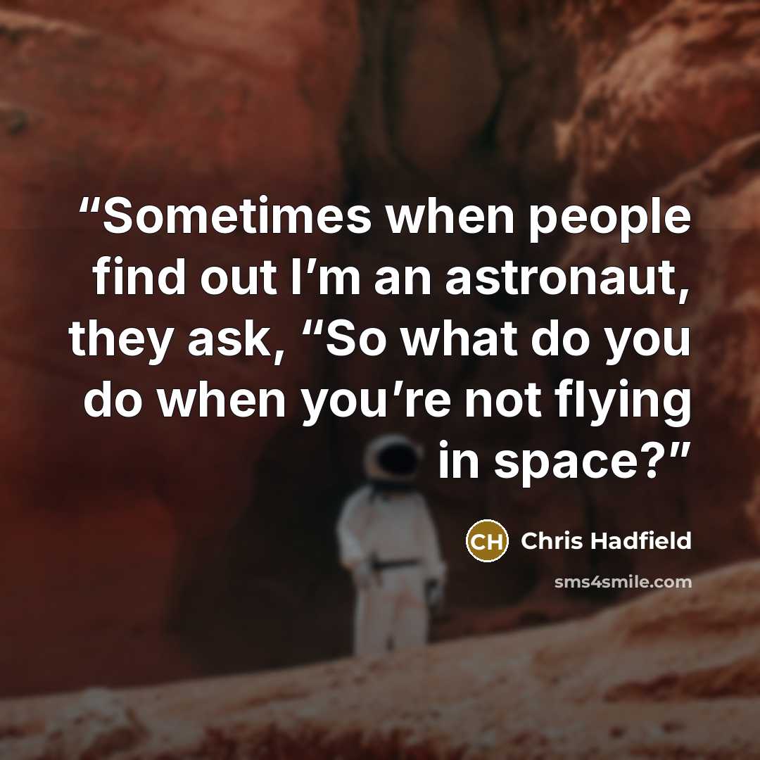 “Sometimes when people find out I’m an astronaut, they ask, “So what do you do when you’re not flying in space?” quote by Chris Hadfield