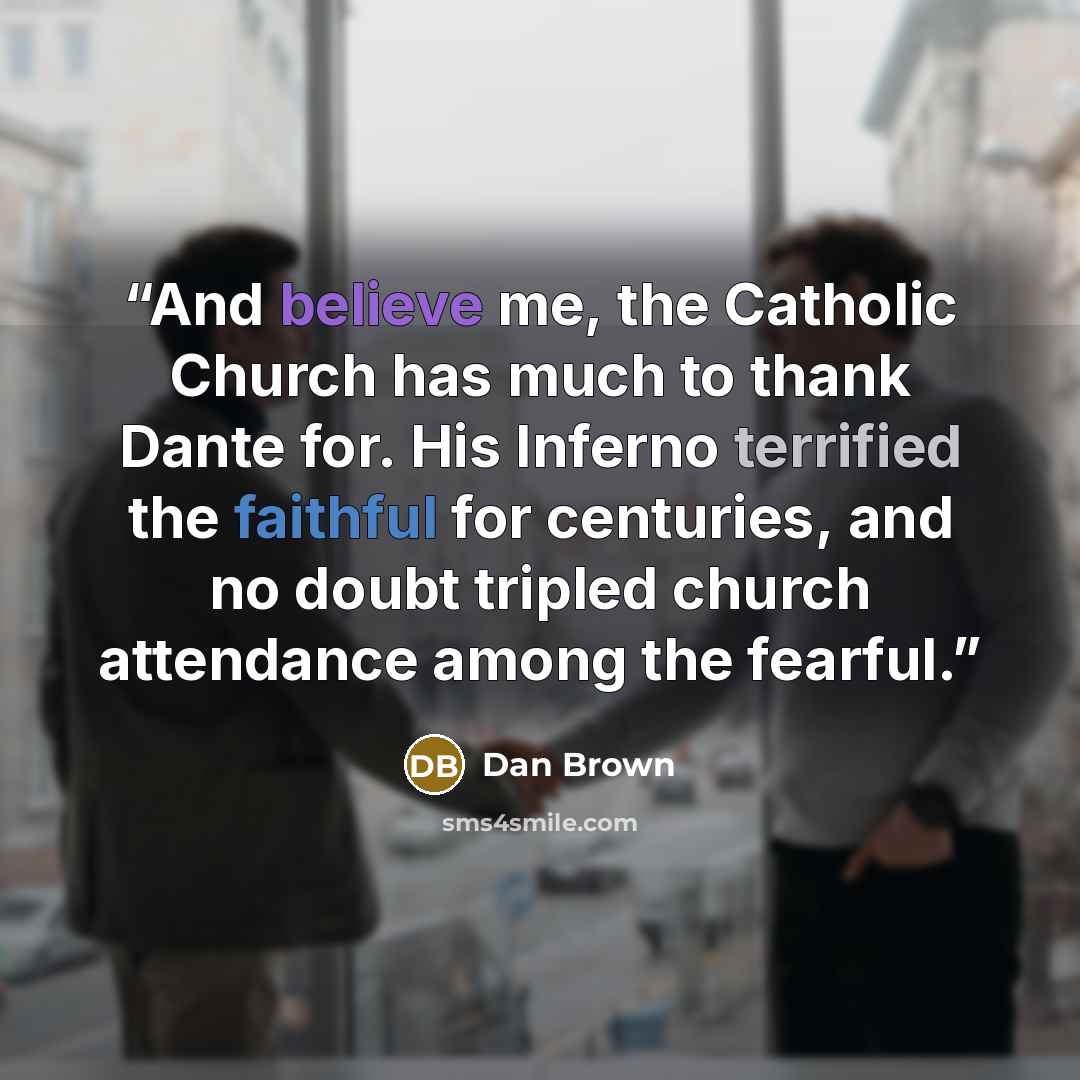 “And believe me, the Catholic Church has much to thank Dante for. His Inferno terrified the faithful for centuries, and no doubt tripled church attendance among the fearful.” quote by Dan Brown