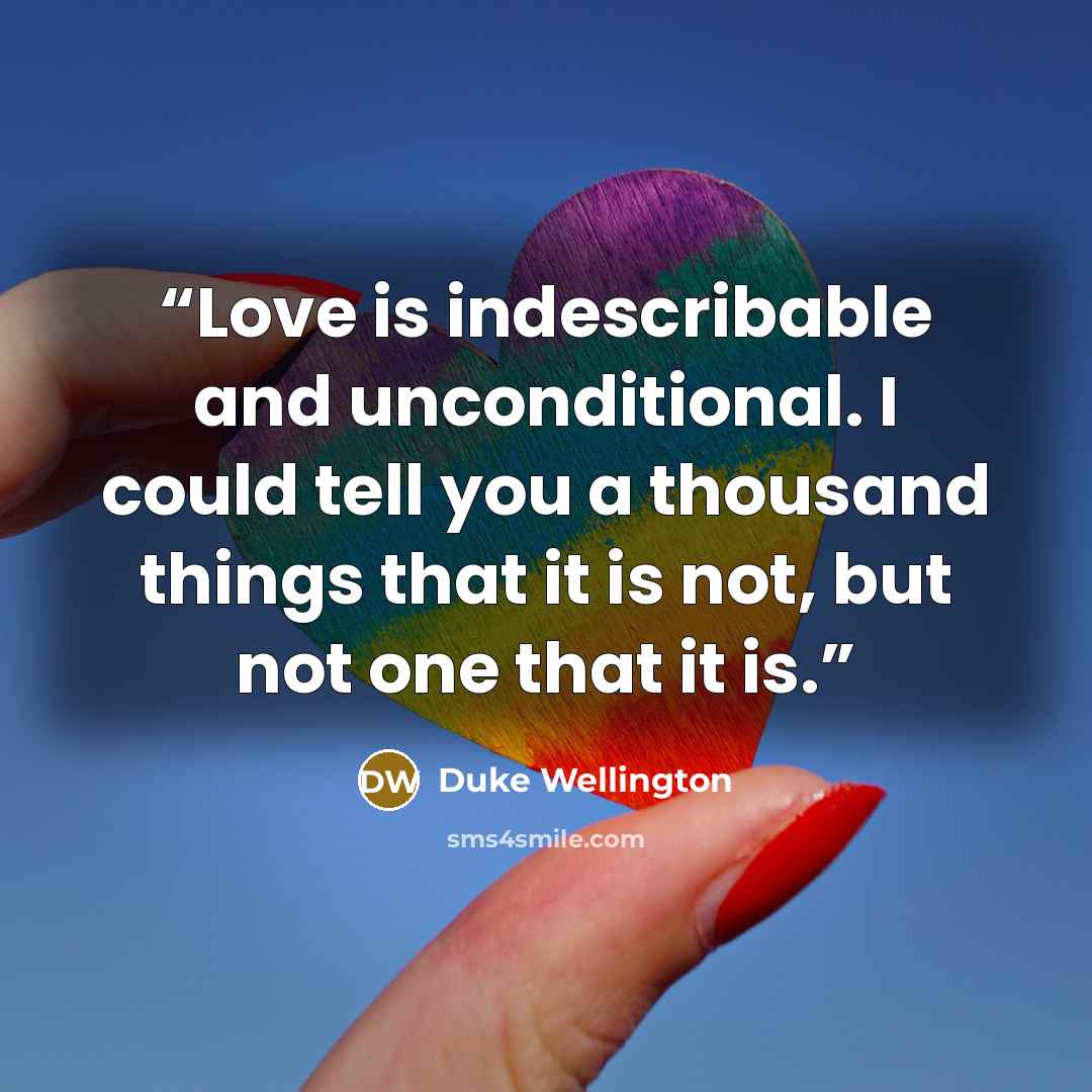 “Love is indescribable and unconditional. I could tell you a thousand things that it is not, but not one that it is.” quote by Duke Wellington