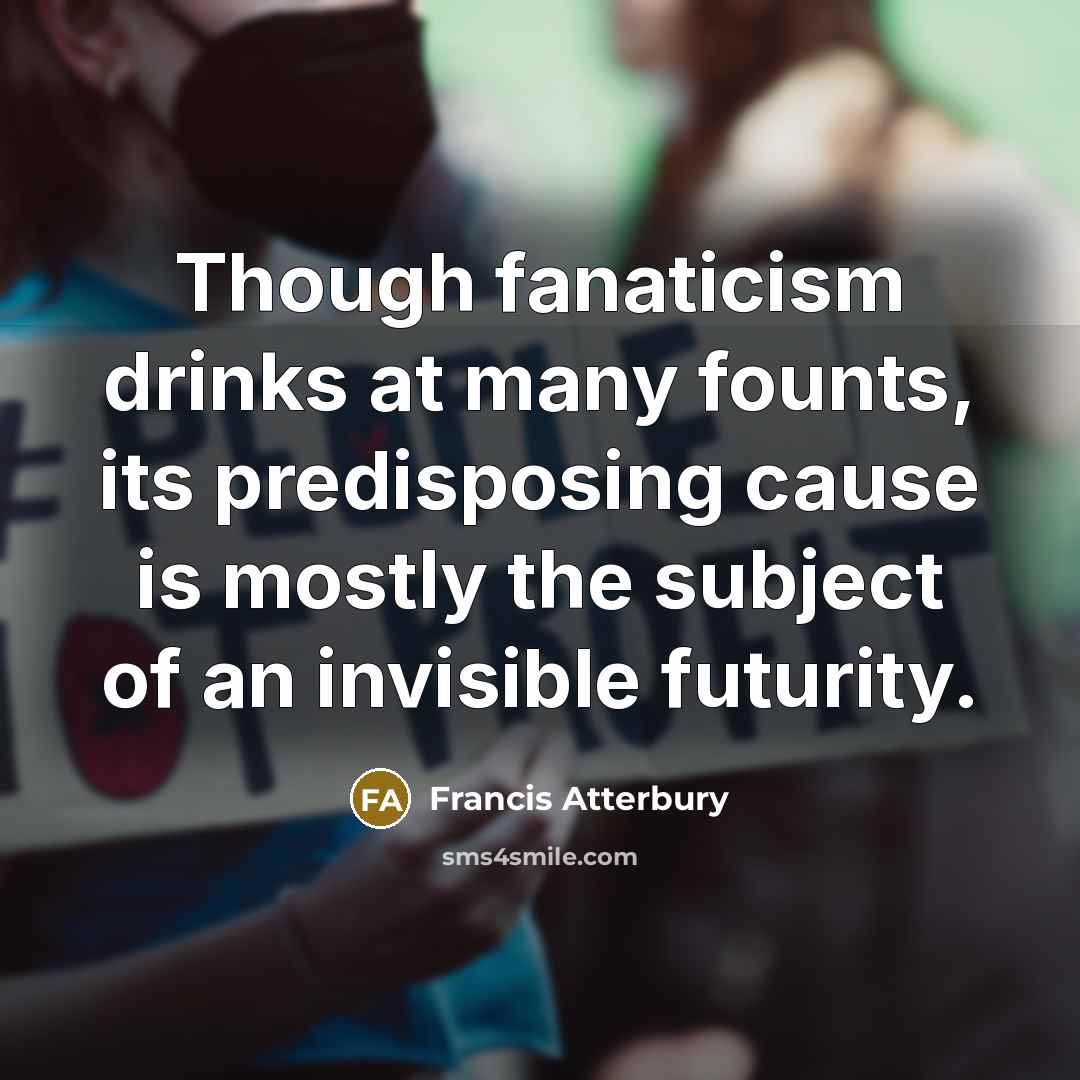“Though fanaticism drinks at many founts, its predisposing cause is…” quote by Francis Atterbury