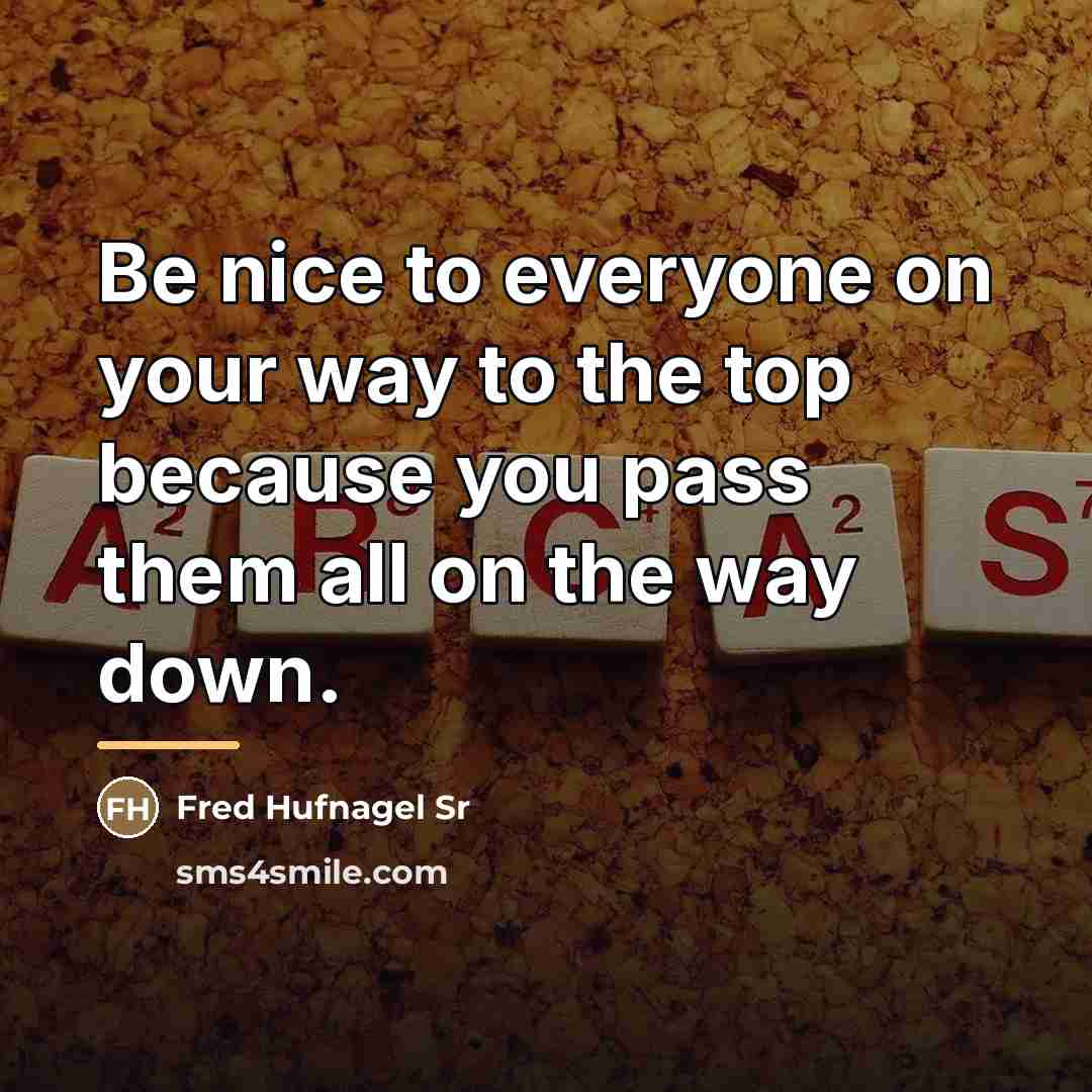 “Be nice to everyone on your way to the top…” quote by Fred Hufnagel Sr