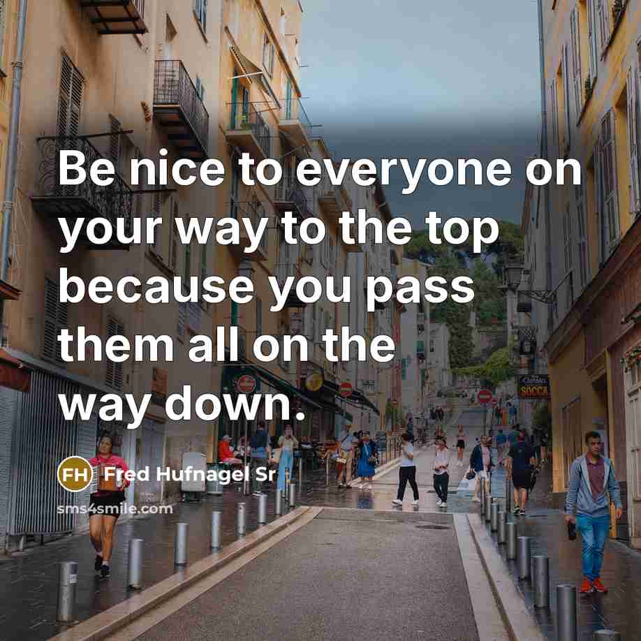 “Be nice to everyone on your way to the top because you pass them all on the way down.” quote by Fred Hufnagel Sr