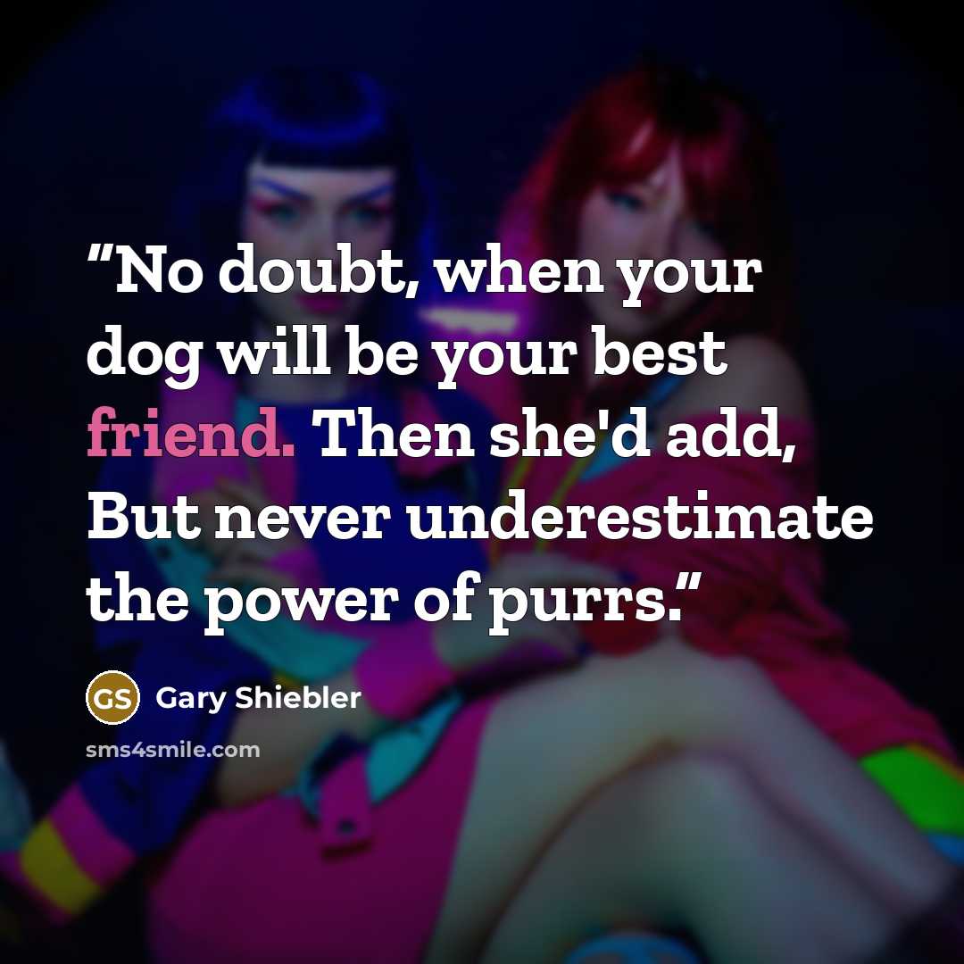 “No doubt, when your dog will be your best friend. Then she'd add, But never underestimate the power of purrs.” quote by Gary Shiebler
