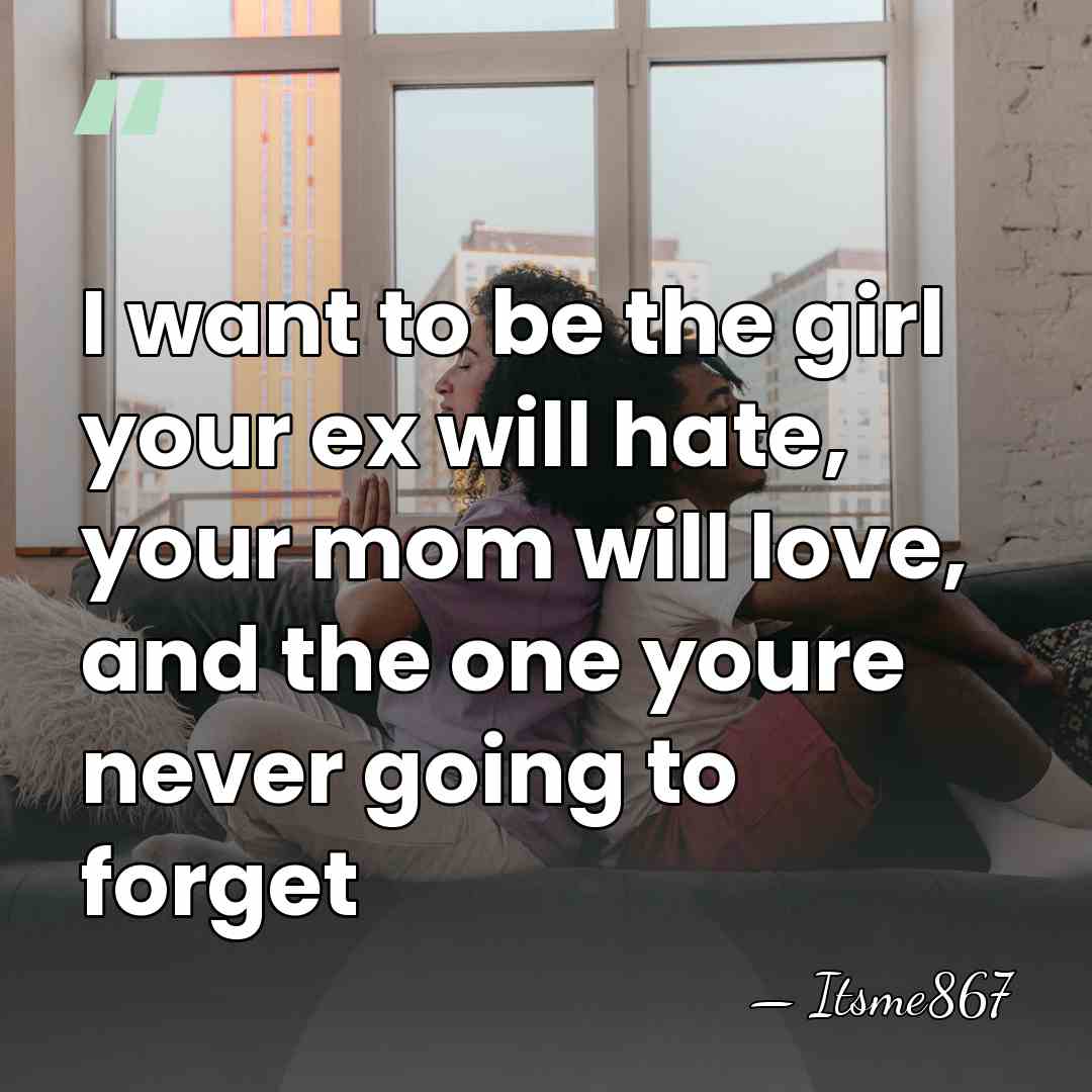I want to be the girl your ex will hate, your mom&hellip; - Itsme867