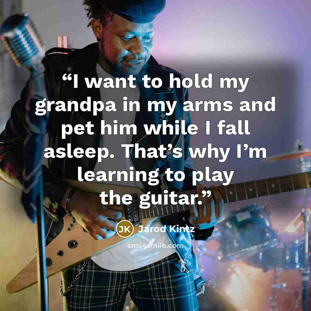“I want to hold my grandpa in my arms and pet him while I fall asleep. That’s why I’m learning to play the guitar.” quote by Jarod Kintz