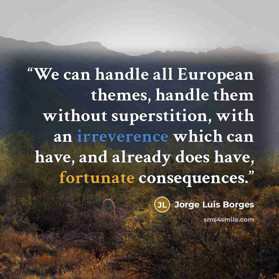 “We can handle all European themes, handle them without superstition, with an irreverence which can have, and already does have, fortunate consequences.” quote by Jorge Luis Borges