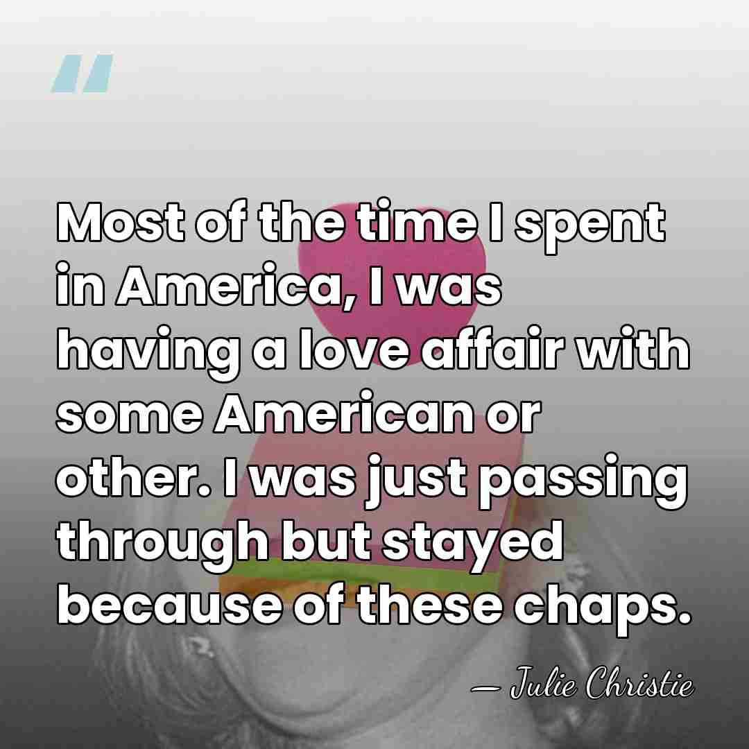 Most of the time I spent in America, I was having a&hellip; - Julie Christie
