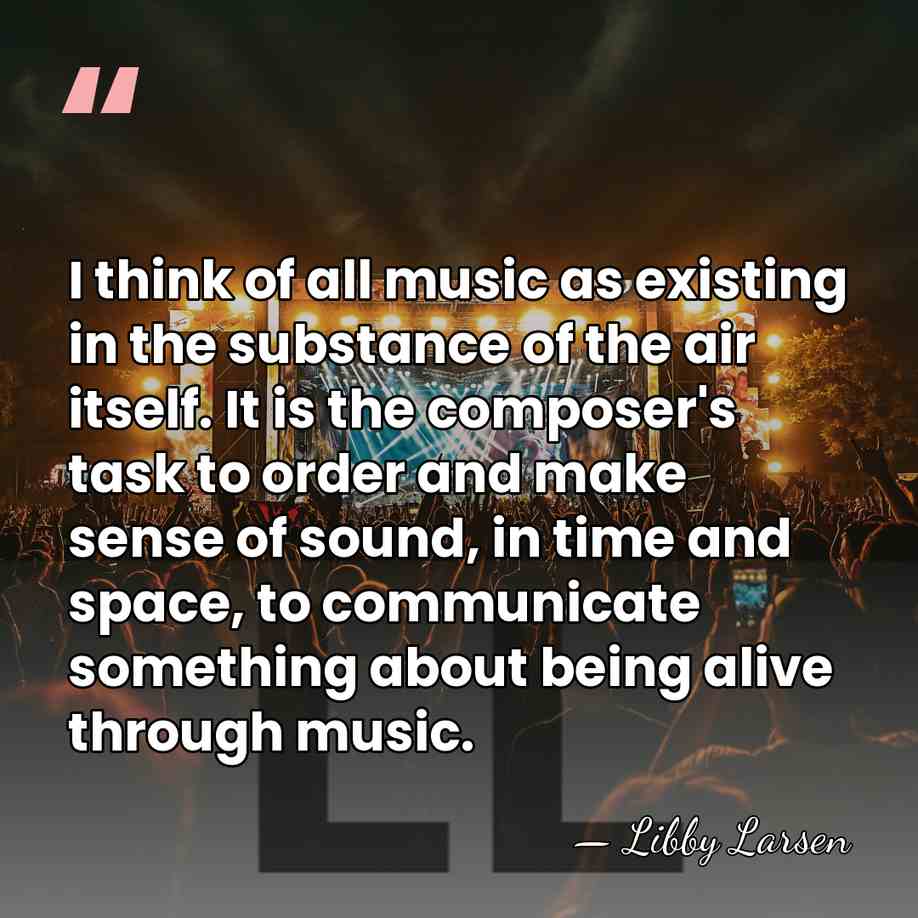 I think of all music as existing in the substance of the&hellip; - Libby Larsen