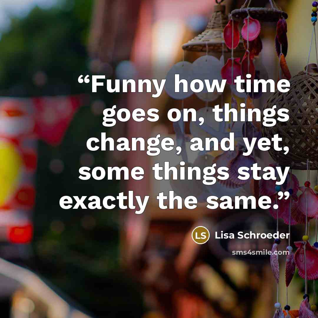 “Funny how time goes on, things change, and yet, some things stay exactly the same.” quote by Lisa Schroeder