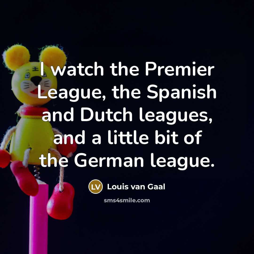 “I watch the Premier League, the Spanish and Dutch leagues,…” quote by Louis van Gaal