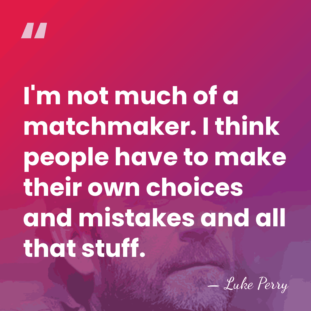 I'm not much of a matchmaker. I think people have to make&hellip; - Luke Perry