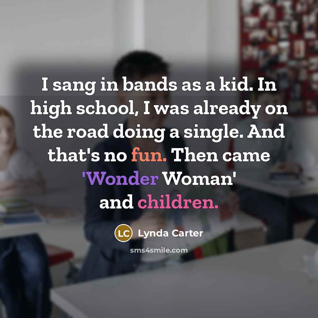 “I sang in bands as a kid. In high school, I was already on the road doing a single. And that's no fun. Then came 'Wonder Woman' and children.” quote by Lynda Carter