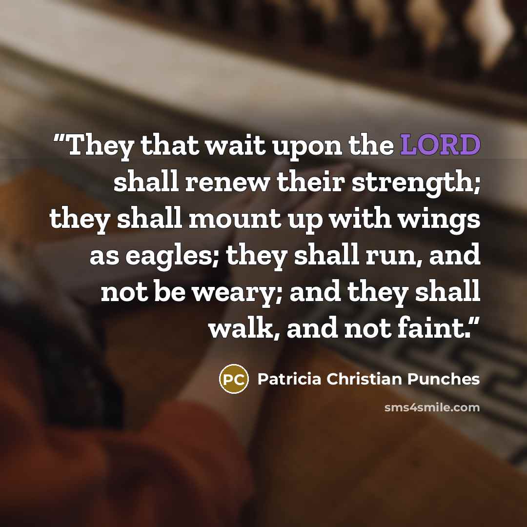 “They that wait upon the LORD shall renew their strength; they shall mount up with wings as eagles; they shall run, and not be weary; and they shall walk, and not faint.” quote by Patricia Christian Punches