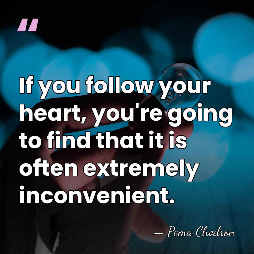 If you follow your heart, you're going to find that it is&hellip; - Pema Chodron