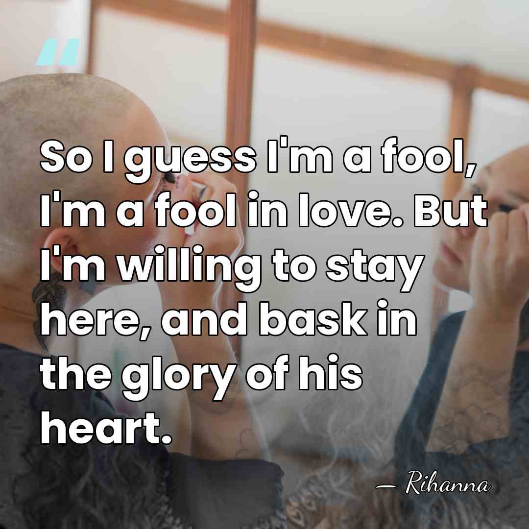 So I guess I'm a fool, I'm a fool in love. But&hellip; - Rihanna