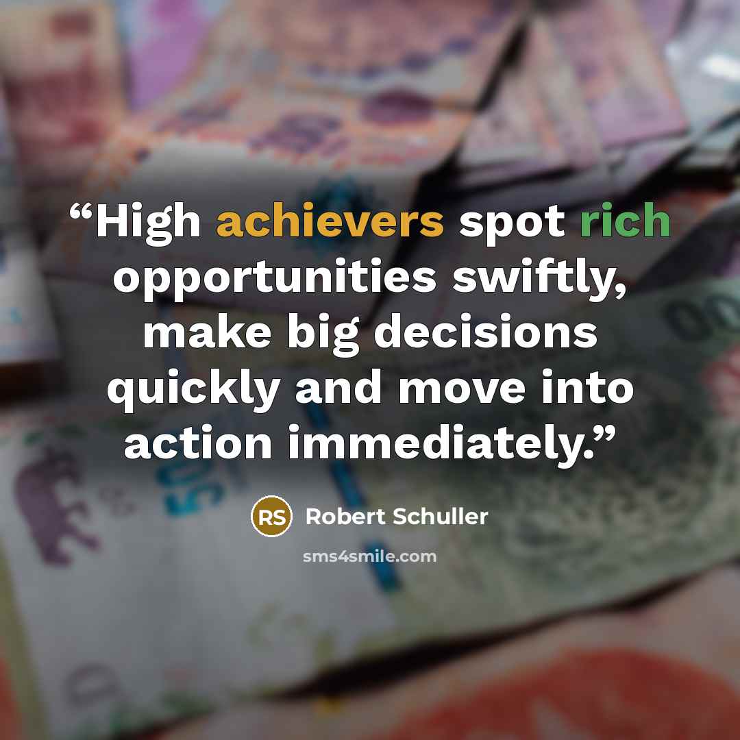 “High achievers spot rich opportunities swiftly, make big decisions quickly and move into action immediately.” quote by Robert Schuller