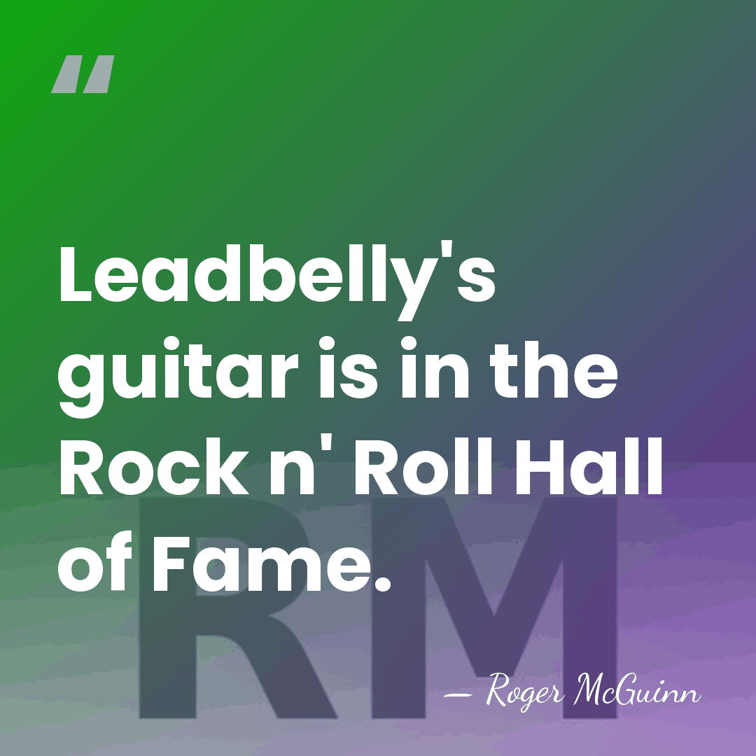 Leadbelly's guitar is in the Rock n' Roll Hall of Fame. - Roger McGuinn