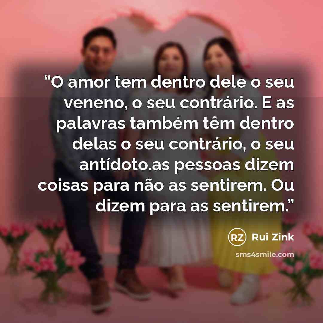 “O amor tem dentro dele o seu veneno, o seu contrário. E as palavras também têm dentro delas o seu contrário, o seu antídoto.as pessoas dizem coisas para não as sentirem. Ou dizem para as sentirem.” quote by Rui Zink