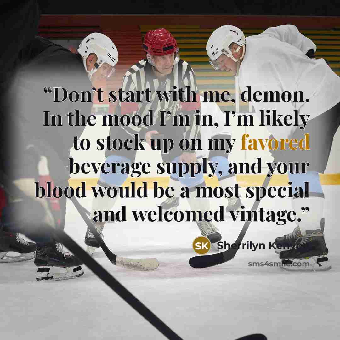 “Don’t start with me, demon. In the mood I’m in, I’m likely to stock up on my favored beverage supply, and your blood would be a most special and welcomed vintage.” quote by Sherrilyn Kenyon