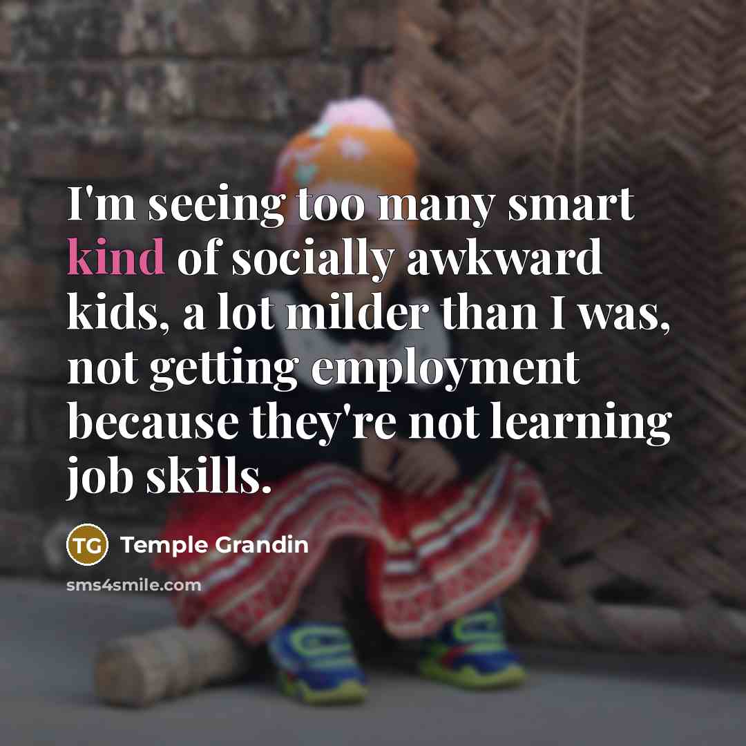 “I'm seeing too many smart kind of socially awkward kids,…” quote by Temple Grandin