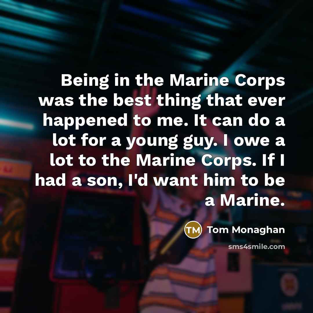 “Being in the Marine Corps was the best thing that ever happened to me. It can do a lot for a young guy. I owe a lot to the Marine Corps. If I had a son, I'd want him to be a Marine.” quote by Tom Monaghan