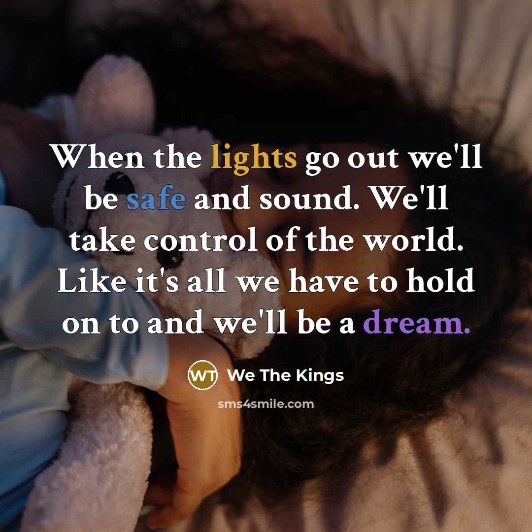 “When the lights go out we'll be safe and sound. We'll take control of the world. Like it's all we have to hold on to and we'll be a dream.” quote by We The Kings