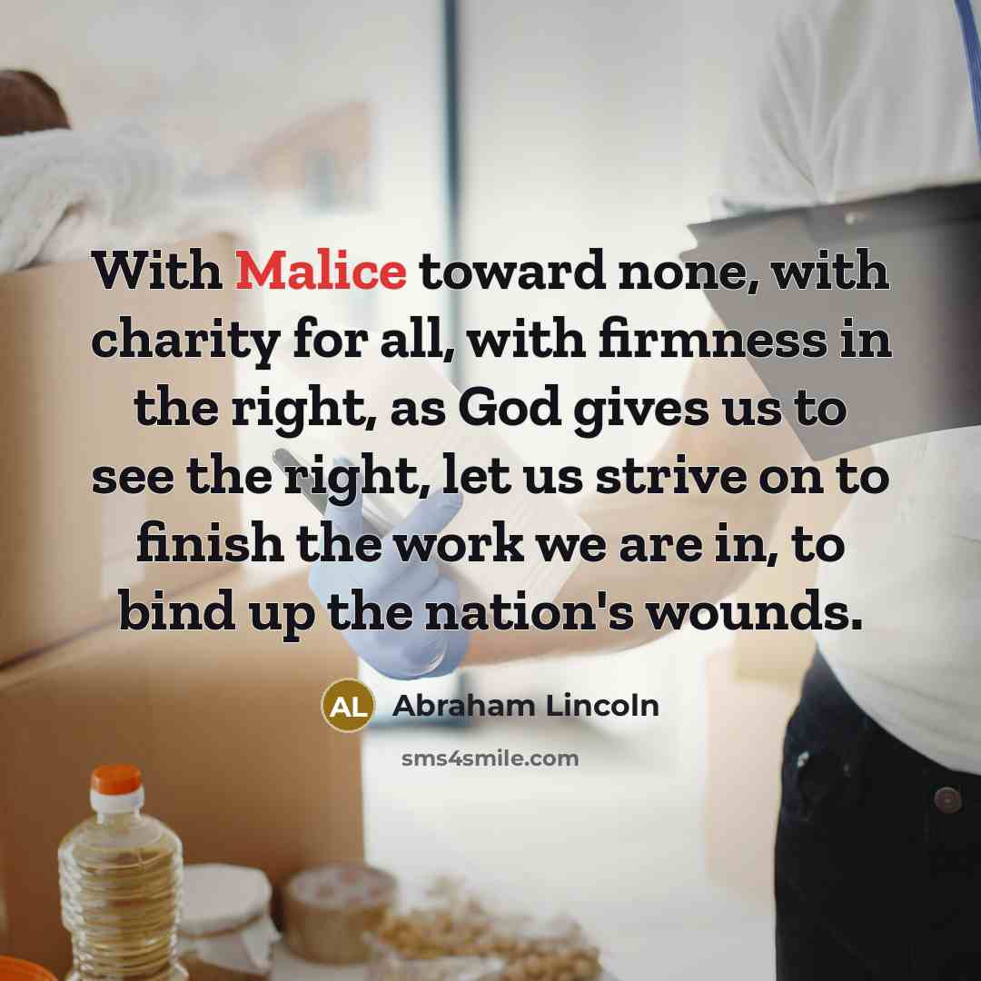 “With Malice toward none, with charity for all, with firmness…” quote by Abraham Lincoln