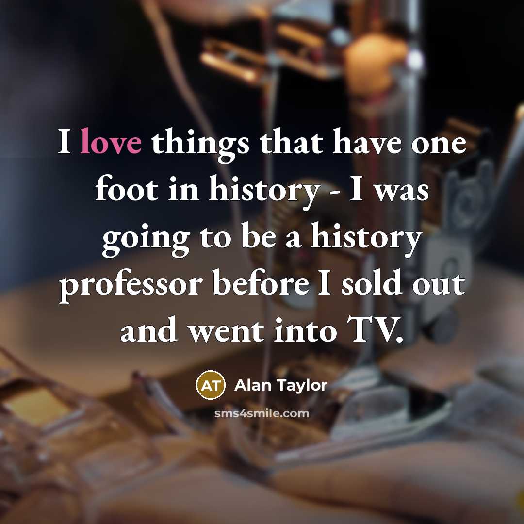 “I love things that have one foot in history -…” quote by Alan Taylor