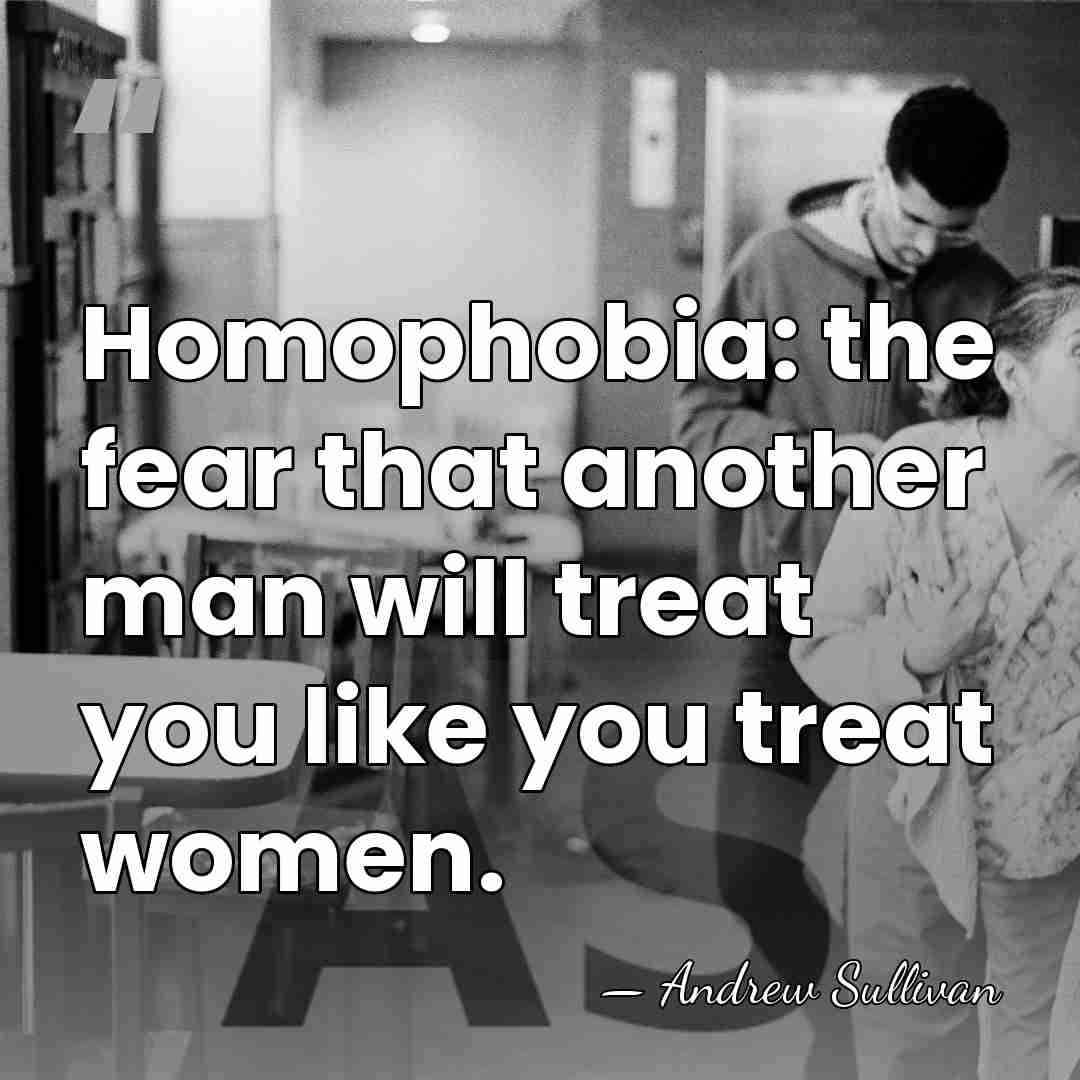 Homophobia: the fear that another man will treat you like you treat&hellip; - Andrew Sullivan