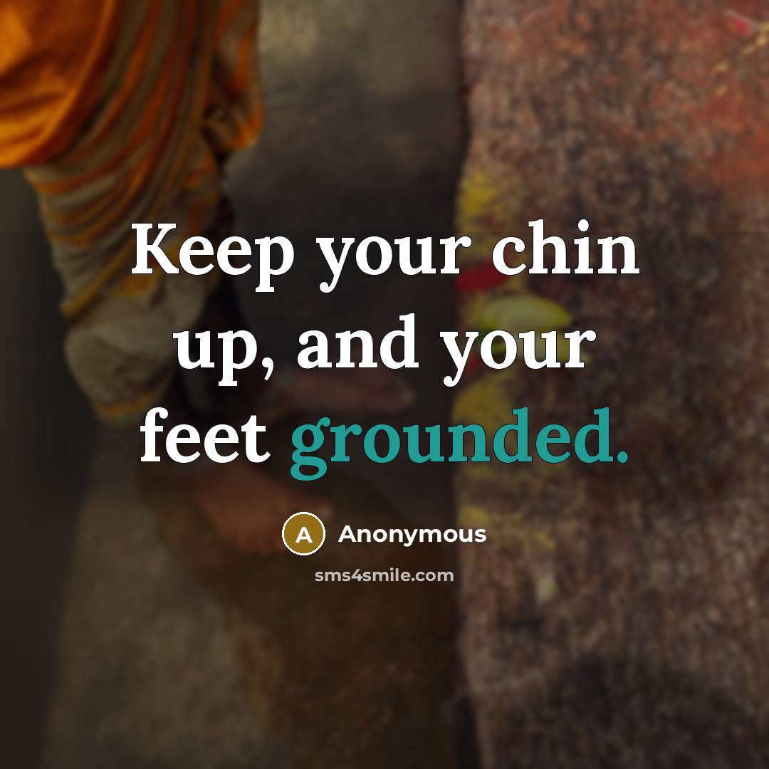 “Keep your chin up, and your feet grounded.” quote by Anonymous
