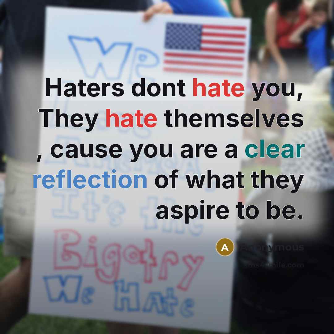 “Haters dont hate you, They hate themselves , cause you are a clear reflection of what they aspire to be.” quote by Anonymous