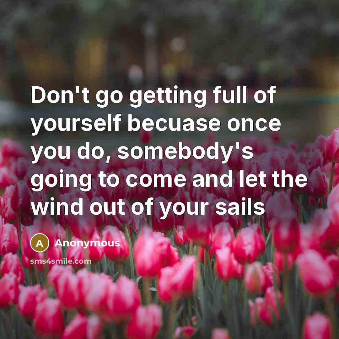 “Don't go getting full of yourself becuase once you do,…” quote by Anonymous
