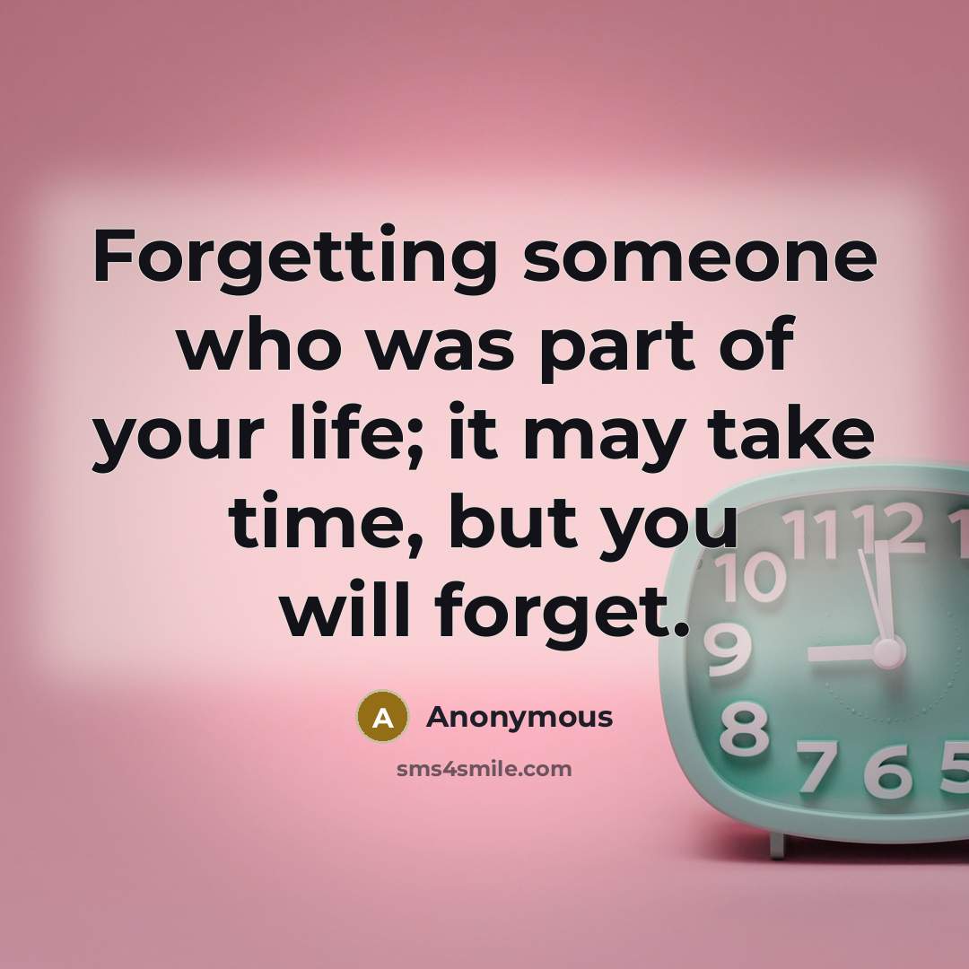 “Forgetting someone who was part of your life; it may take time, but you will forget.” quote by Anonymous